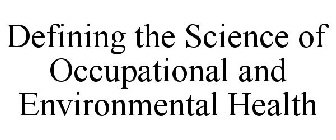 DEFINING THE SCIENCE OF OCCUPATIONAL AND ENVIRONMENTAL HEALTH
