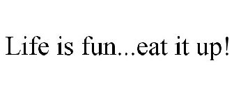 LIFE IS FUN...EAT IT UP!