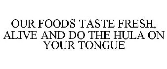 OUR FOODS TASTE FRESH, ALIVE AND DO THE HULA ON YOUR TONGUE