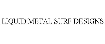 LIQUID METAL SURF DESIGNS