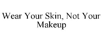 WEAR YOUR SKIN, NOT YOUR MAKEUP