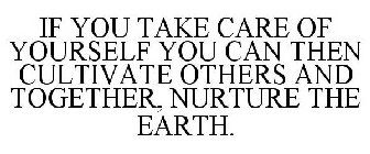 IF YOU TAKE CARE OF YOURSELF YOU CAN THEN CULTIVATE OTHERS AND TOGETHER, NURTURE THE EARTH.