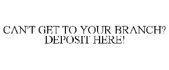 CAN'T GET TO YOUR BRANCH? DEPOSIT HERE!