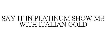 SAY IT IN PLATINUM SHOW ME WITH ITALIAN GOLD