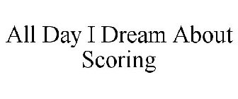 ALL DAY I DREAM ABOUT SCORING