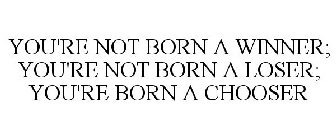 YOU'RE NOT BORN A WINNER; YOU'RE NOT BORN A LOSER; YOU'RE BORN A CHOOSER