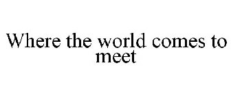 WHERE THE WORLD COMES TO MEET