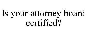 IS YOUR ATTORNEY BOARD CERTIFIED?