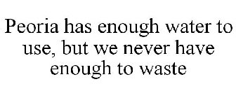 PEORIA HAS ENOUGH WATER TO USE, BUT WE NEVER HAVE ENOUGH TO WASTE