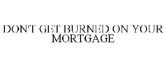 DON'T GET BURNED ON YOUR MORTGAGE
