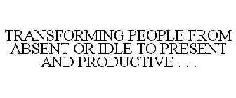 TRANSFORMING PEOPLE FROM ABSENT OR IDLETO PRESENT AND PRODUCTIVE . . .