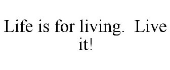 LIFE IS FOR LIVING. LIVE IT!