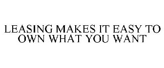 LEASING MAKES IT EASY TO OWN WHAT YOU WANT