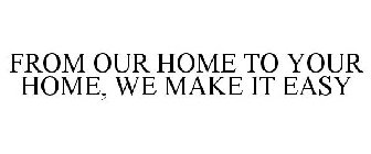 FROM OUR HOME TO YOUR HOME, WE MAKE IT EASY