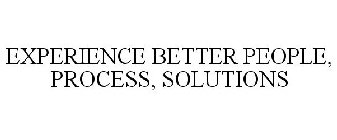 EXPERIENCE BETTER PEOPLE, PROCESS, SOLUTIONS