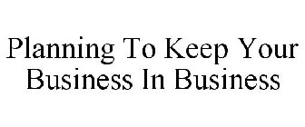 PLANNING TO KEEP YOUR BUSINESS IN BUSINESS
