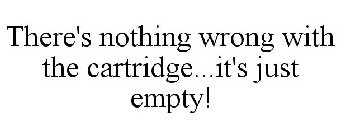 THERE'S NOTHING WRONG WITH THE CARTRIDGE...IT'S JUST EMPTY!