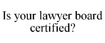 IS YOUR LAWYER BOARD CERTIFIED?