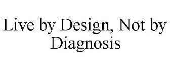 LIVE BY DESIGN, NOT BY DIAGNOSIS