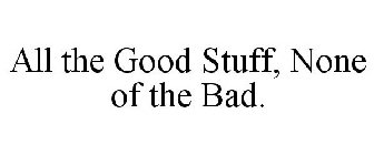 ALL THE GOOD STUFF, NONE OF THE BAD.