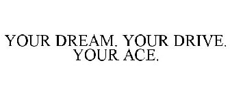 YOUR DREAM. YOUR DRIVE. YOUR ACE.