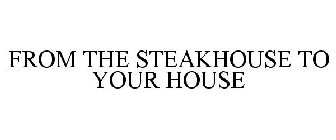 FROM THE STEAKHOUSE TO YOUR HOUSE