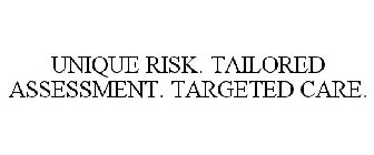 UNIQUE RISK. TAILORED ASSESSMENT. TARGETED CARE.