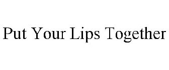 PUT YOUR LIPS TOGETHER