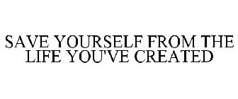 SAVE YOURSELF FROM THE LIFE YOU'VE CREATED