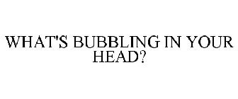 WHAT'S BUBBLING IN YOUR HEAD?