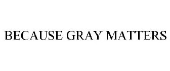 BECAUSE GRAY MATTERS