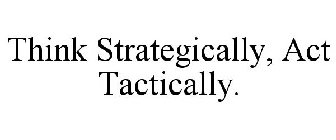 THINK STRATEGICALLY, ACT TACTICALLY.