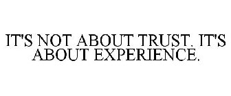 IT'S NOT ABOUT TRUST. IT'S ABOUT EXPERIENCE.