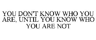 YOU DON'T KNOW WHO YOU ARE, UNTIL YOU KNOW WHO YOU ARE NOT