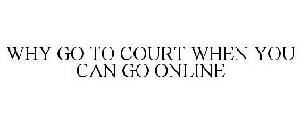 WHY GO TO COURT WHEN YOU CAN GO ONLINE