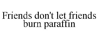 FRIENDS DON'T LET FRIENDS BURN PARAFFIN