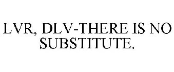 LVR, DLV-THERE IS NO SUBSTITUTE.