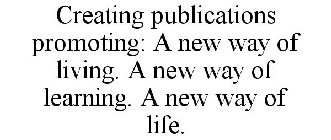 CREATING PUBLICATIONS PROMOTING: A NEW WAY OF LIVING. A NEW WAY OF LEARNING. A NEW WAY OF LIFE.