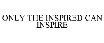 ONLY THE INSPIRED CAN INSPIRE