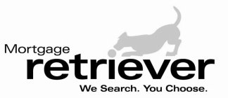 MORTGAGE RETRIEVER WE SEARCH. YOU CHOOSE.