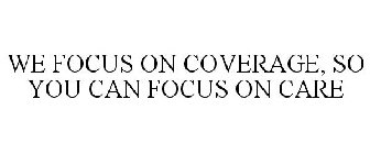WE FOCUS ON COVERAGE, SO YOU CAN FOCUS ON CARE