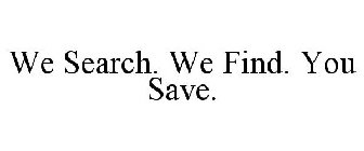 WE SEARCH. WE FIND. YOU SAVE.
