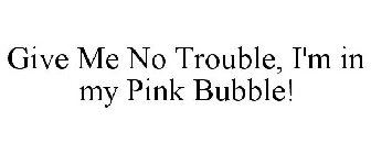 GIVE ME NO TROUBLE, I'M IN MY PINK BUBBLE!