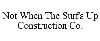 NOT WHEN THE SURF'S UP CONSTRUCTION CO.