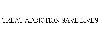 TREAT ADDICTION SAVE LIVES