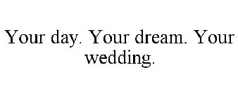 YOUR DAY. YOUR DREAM. YOUR WEDDING.