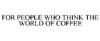 FOR PEOPLE WHO THINK THE WORLD OF COFFEE