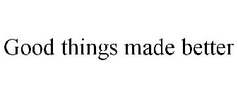 GOOD THINGS MADE BETTER