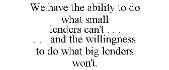 WE HAVE THE ABILITY TO DO WHAT SMALL LENDERS CAN'T . . . . . . AND THE WILLINGNESS TO DO WHAT BIG LENDERS WON'T.