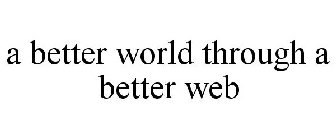 A BETTER WORLD THROUGH A BETTER WEB